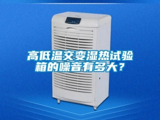 常見問題高低溫交變濕熱試驗箱的噪音有多大？