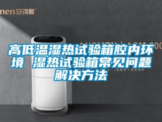 常見問題高低溫濕熱試驗箱腔內(nèi)環(huán)境 濕熱試驗箱常見問題解決方法