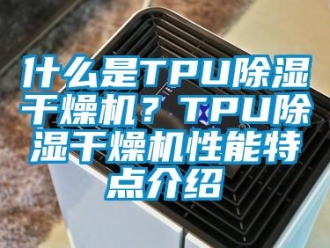 知識百科什么是TPU除濕干燥機？TPU除濕干燥機性能特點介紹