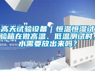 知識百科高天試驗設備｜恒溫恒濕試驗箱在做高溫、低溫測試時，水需要放出來嗎？