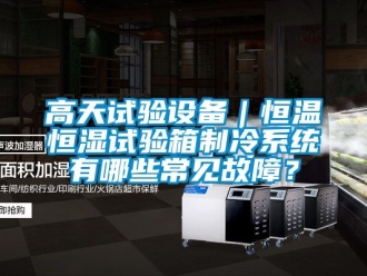 知識百科高天試驗設備｜恒溫恒濕試驗箱制冷系統有哪些常見故障？