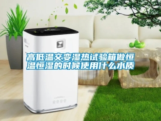 知識百科高低溫交變濕熱試驗箱做恒溫恒濕的時候使用什么水質