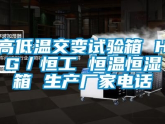 知識百科高低溫交變試驗箱 HG／恒工 恒溫恒濕箱 生產廠家電話