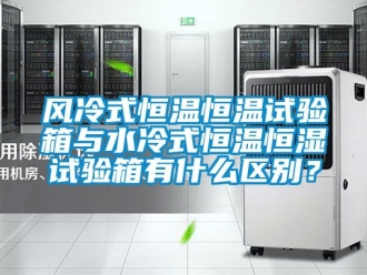 知識百科風冷式恒溫恒溫試驗箱與水冷式恒溫恒濕試驗箱有什么區別？