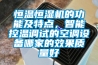 恒溫恒濕機的功能及特點，智能控溫調試的空調設備哪家的效果質量好