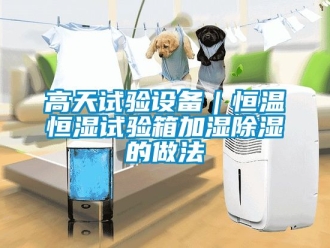 知識百科高天試驗設備｜恒溫恒濕試驗箱加濕除濕的做法