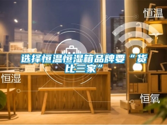 知識百科選擇恒溫恒濕箱品牌要“貨比三家”