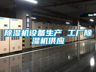 行業新聞除濕機設備生產 工廠除濕機供應
