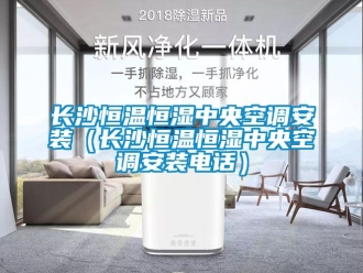 知識百科長沙恒溫恒濕中央空調安裝（長沙恒溫恒濕中央空調安裝電話）