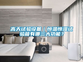 知識百科高天試驗設備｜恒溫恒濕試驗箱有哪三大功能？