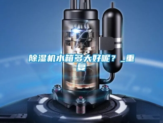 行業新聞除濕機水箱多大好呢？_重復