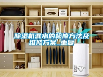 行業新聞除濕機漏水的檢修方法及維修方案_重復