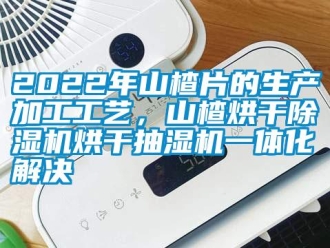 常見問題2022年山楂片的生產加工工藝，山楂烘干除濕機烘干抽濕機一體化解決