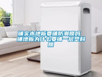 常見問題鋪實木地板要鋪防潮膜嗎 鋪地板為什么要鋪一層塑料膜