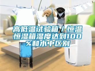 知識百科高低溫試驗箱／恒溫恒濕箱濕度達到100%和水中區別
