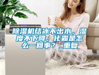 行業(yè)新聞除濕機(jī)結(jié)冰不出水，濕度不下降，化霜是怎么一回事？_重復(fù)