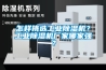 怎樣挑選工業除濕機？工業除濕機廠家哪家強？
