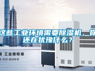 常見問題這些工業(yè)環(huán)境需要除濕機(jī)，你還在猶豫什么？