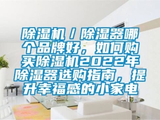 企業新聞除濕機／除濕器哪個品牌好，如何購買除濕機2022年除濕器選購指南，提升幸福感的小家電