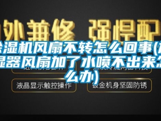 行業新聞除濕機風扇不轉怎么回事(加濕器風扇加了水噴不出來怎么辦)