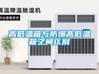 企業新聞高低溫箱與防爆高低溫箱之間區別