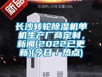 常見問題長沙轉(zhuǎn)輪除濕機(jī)單機(jī)生產(chǎn)廠商定制，新聞(2022已更新)(今日／熱點)