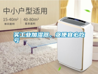 行業(yè)新聞買工業(yè)加濕器，貪便宜必吃虧