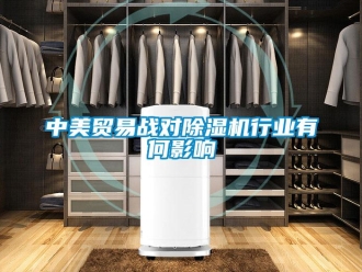 知識百科中美貿易戰對除濕機行業有何影響