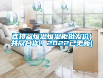 知識百科連接器恒溫恒濕柜批發價(共同合作！2022已更新)
