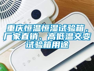 知識百科重慶恒溫恒濕試驗箱，廠家直銷、高低溫交變試驗箱用途