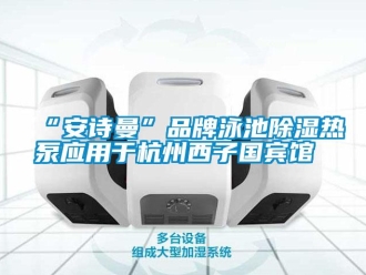 企業(yè)新聞“安詩曼”品牌泳池除濕熱泵應(yīng)用于杭州西子國賓館