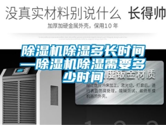 企業新聞除濕機除濕多長時間—除濕機除濕需要多少時間
