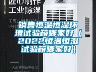 知識(shí)百科銷售恒溫恒濕環(huán)境試驗(yàn)箱哪家好（2022恒溫恒濕試驗(yàn)箱哪家好）