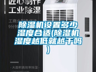 行業新聞除濕機設置多少濕度合適(除濕機濕度越低就越干嗎)