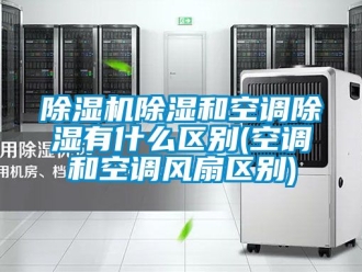 企業新聞除濕機除濕和空調除濕有什么區別(空調和空調風扇區別)