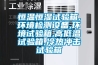 恒溫恒濕試驗箱,環(huán)境檢測設(shè)備,環(huán)境試驗箱,高低溫試驗箱,冷熱沖擊試驗箱