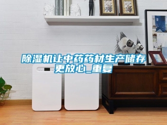 行業新聞除濕機讓中藥藥材生產儲存更放心_重復