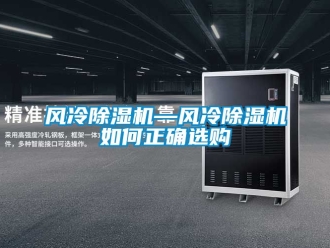 行業新聞風冷除濕機—風冷除濕機如何正確選購