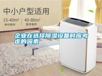 行業新聞企業在選擇除濕設備時應考慮的因素