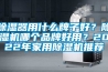 除濕器用什么牌子好？除濕機哪個品牌好用？2022年家用除濕機推薦