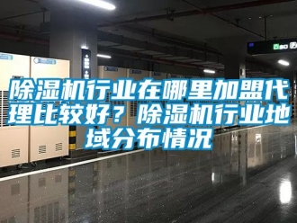 行業新聞除濕機行業在哪里加盟代理比較好？除濕機行業地域分布情況