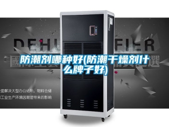 常見問題防潮劑哪種好(防潮干燥劑什么牌子好)