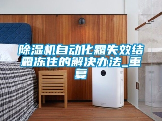 行業(yè)新聞除濕機(jī)自動(dòng)化霜失效結(jié)霜凍住的解決辦法_重復(fù)