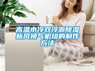 常見問題高溫水冷雙冷源除濕新風換氣機組的制作方法