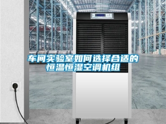 知識(shí)百科車(chē)間實(shí)驗(yàn)室如何選擇合適的恒溫恒濕空調(diào)機(jī)組