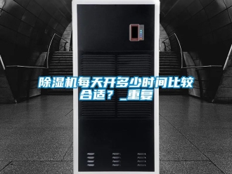 行業新聞除濕機每天開多少時間比較合適？_重復
