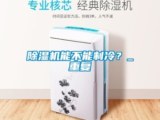 行業(yè)新聞除濕機(jī)能不能制冷？_重復(fù)