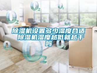 行業新聞除濕機設置多少濕度合適 除濕機濕度越低就越干嗎